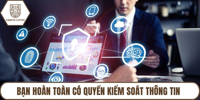Bạn hoàn toàn có quyền kiểm soát thông tin